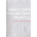 Arquitectura Parlamentaria En M&eacute;xico. Dos Siglos De Recintos